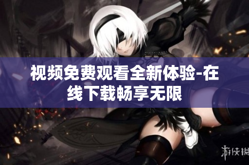 视频免费观看全新体验-在线下载畅享无限
