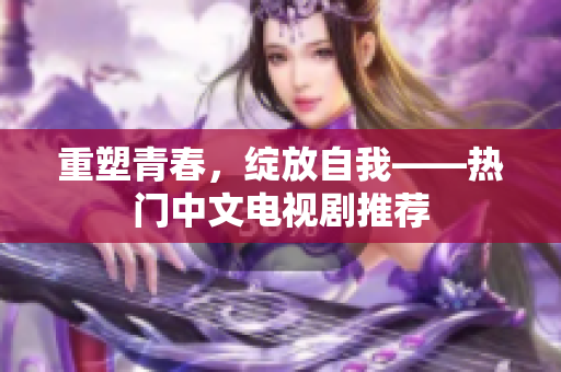 重塑青春，绽放自我——热门中文电视剧推荐