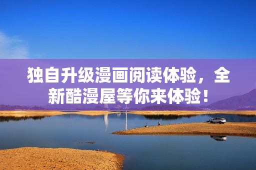 独自升级漫画阅读体验，全新酷漫屋等你来体验！