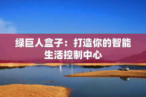绿巨人盒子：打造你的智能生活控制中心