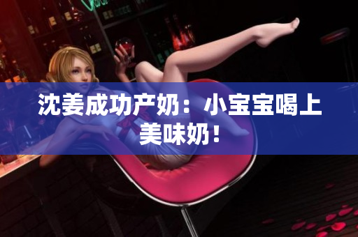 沈姜成功产奶：小宝宝喝上美味奶！
