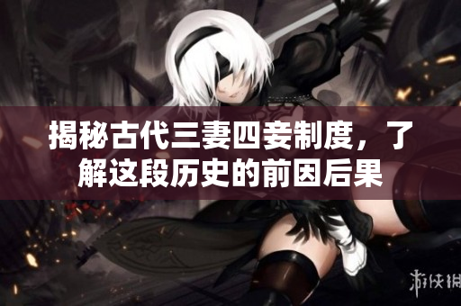 揭秘古代三妻四妾制度，了解这段历史的前因后果