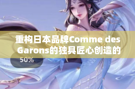 重构日本品牌Comme des Garons的独具匠心创造的时尚精品
