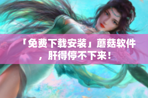 「免费下载安装」蘑菇软件，肝得停不下来！