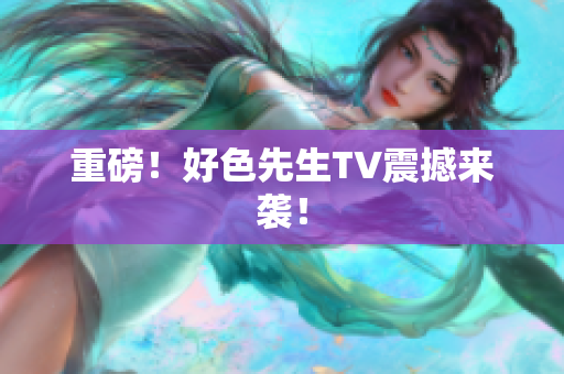 重磅！好色先生TV震撼来袭！