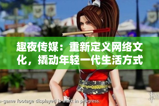 趣夜传媒：重新定义网络文化，撬动年轻一代生活方式