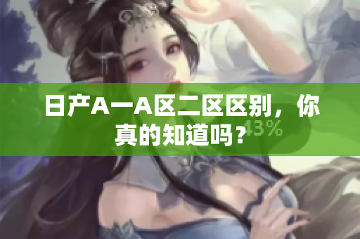 日产A一A区二区区别，你真的知道吗？