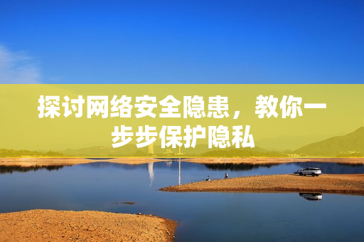 探讨网络安全隐患，教你一步步保护隐私