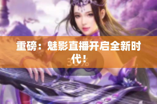 重磅：魅影直播开启全新时代！