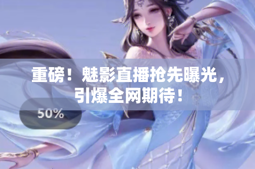 重磅！魅影直播抢先曝光，引爆全网期待！