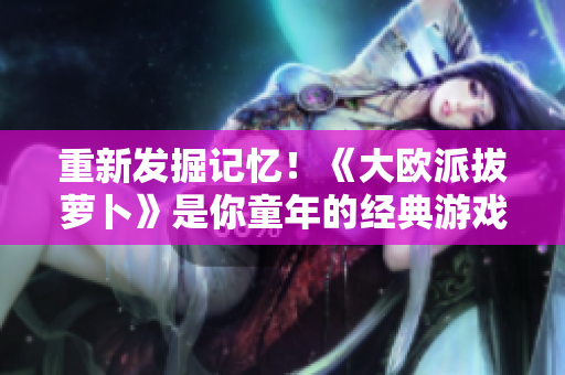 重新发掘记忆！《大欧派拔萝卜》是你童年的经典游戏！