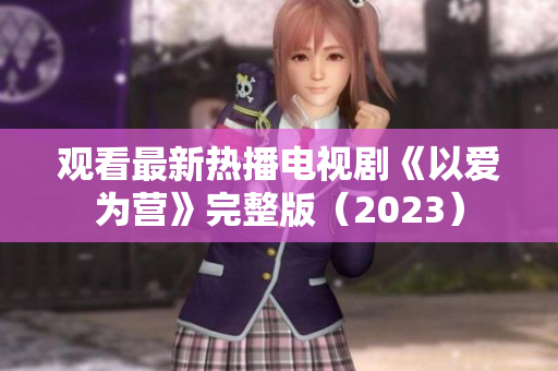 观看最新热播电视剧《以爱为营》完整版（2023）