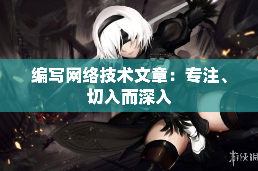 编写网络技术文章：专注、切入而深入