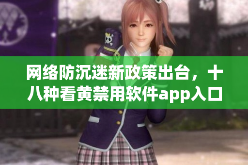 网络防沉迷新政策出台，十八种看黄禁用软件app入口全被封？