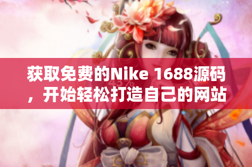 获取免费的Nike 1688源码，开始轻松打造自己的网站！