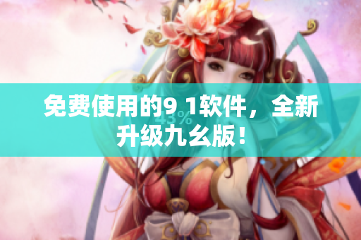 免费使用的9 1软件，全新升级九幺版！