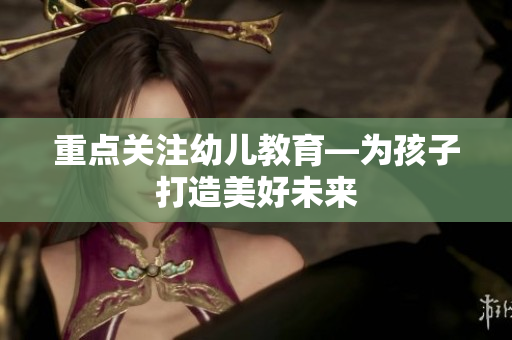 重点关注幼儿教育—为孩子打造美好未来