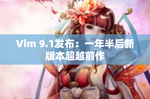 Vim 9.1发布：一年半后新版本超越前作