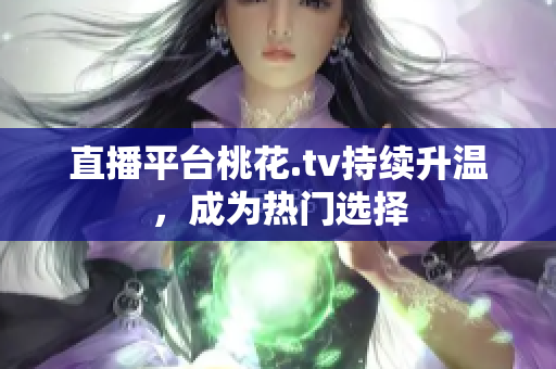 直播平台桃花.tv持续升温，成为热门选择