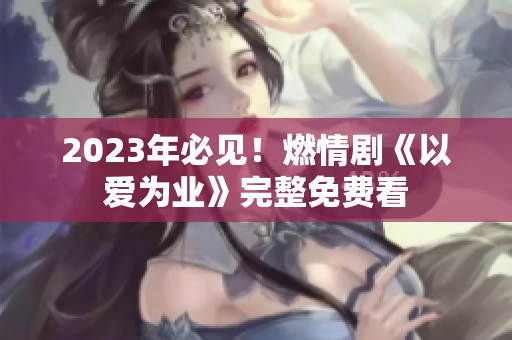 2023年必见！燃情剧《以爱为业》完整免费看