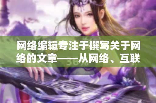 网络编辑专注于撰写关于网络的文章——从网络、互联网、数据到人工智能