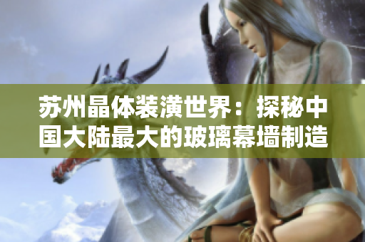 苏州晶体装潢世界：探秘中国大陆最大的玻璃幕墙制造企业