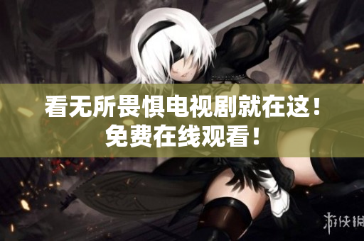 看无所畏惧电视剧就在这！免费在线观看！