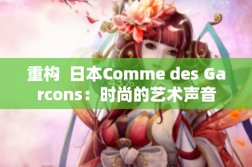 重构  日本Comme des Garcons：时尚的艺术声音