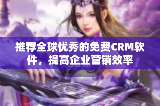 推荐全球优秀的免费CRM软件，提高企业营销效率