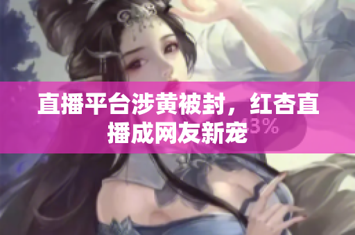直播平台涉黄被封，红杏直播成网友新宠