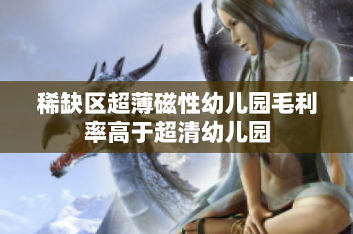 稀缺区超薄磁性幼儿园毛利率高于超清幼儿园