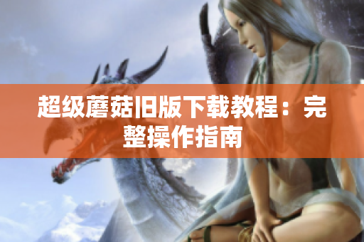 超级蘑菇旧版下载教程：完整操作指南