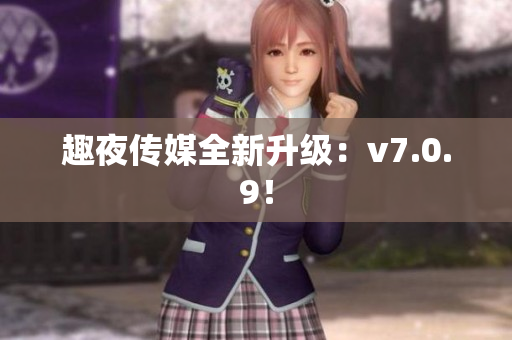 趣夜传媒全新升级：v7.0.9！