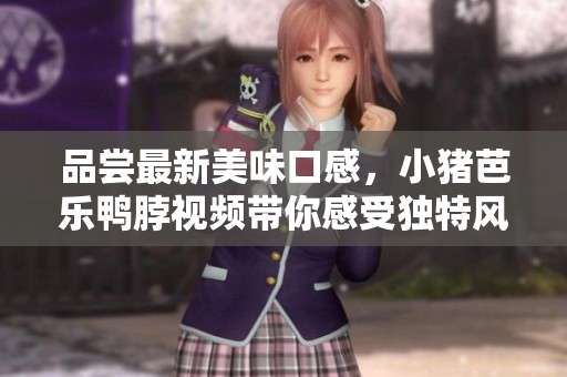 品尝最新美味口感，小猪芭乐鸭脖视频带你感受独特风味