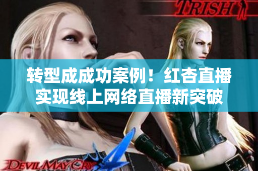 转型成成功案例！红杏直播实现线上网络直播新突破