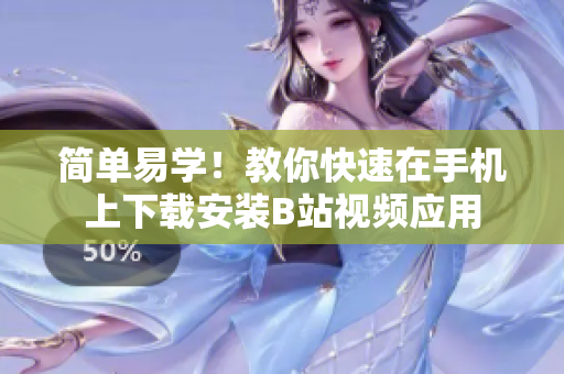 简单易学！教你快速在手机上下载安装B站视频应用