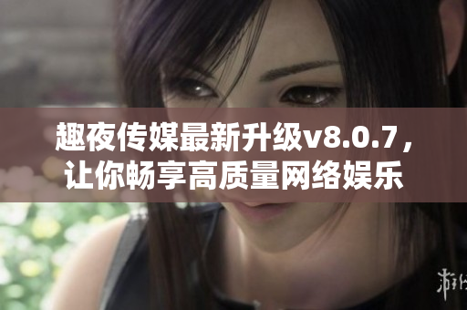趣夜传媒最新升级v8.0.7，让你畅享高质量网络娱乐