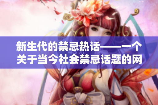 新生代的禁忌热话——一个关于当今社会禁忌话题的网络编辑文章