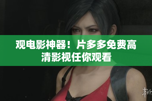 观电影神器！片多多免费高清影视任你观看