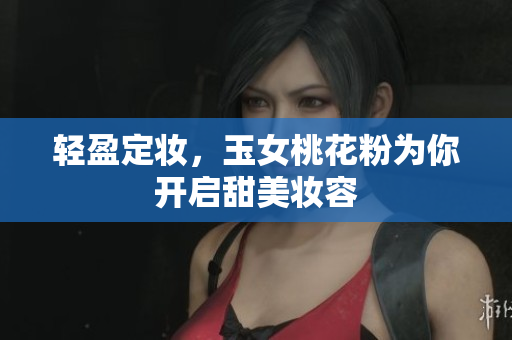 轻盈定妆，玉女桃花粉为你开启甜美妆容