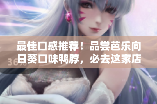 最佳口感推荐！品尝芭乐向日葵口味鸭脖，必去这家店铺