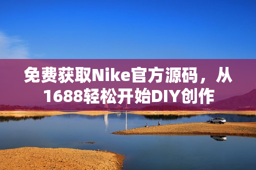 免费获取Nike官方源码，从1688轻松开始DIY创作