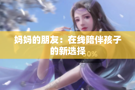 妈妈的朋友：在线陪伴孩子的新选择