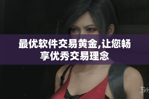 最优软件交易黄金,让您畅享优秀交易理念