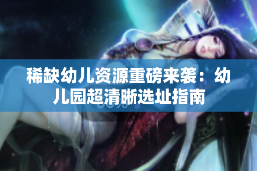 稀缺幼儿资源重磅来袭：幼儿园超清晰选址指南