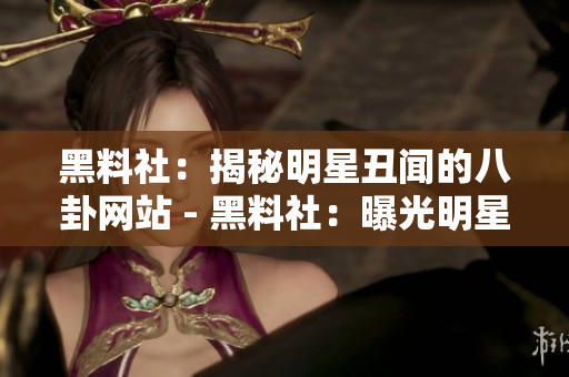 黑料社：揭秘明星丑闻的八卦网站 - 黑料社：曝光明星内幕的知名网站