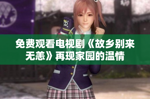 免费观看电视剧《故乡别来无恙》再现家园的温情