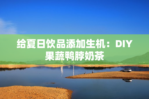 给夏日饮品添加生机：DIY果蔬鸭脖奶茶