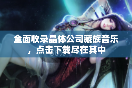 全面收录晶体公司藏族音乐，点击下载尽在其中