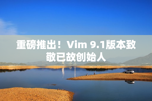 重磅推出！Vim 9.1版本致敬已故创始人